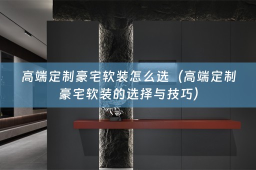 高端定制豪宅的选择与技巧）