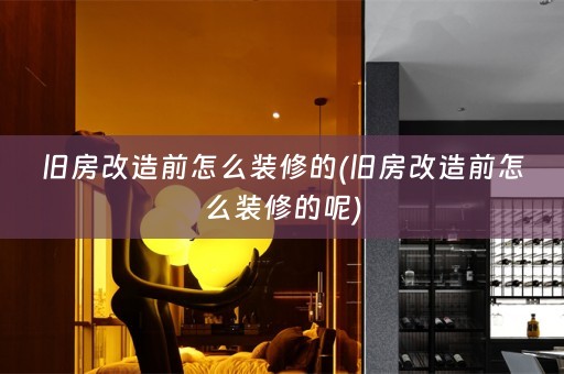 旧房改造前怎么装修的(旧房改造前怎么装修的呢)