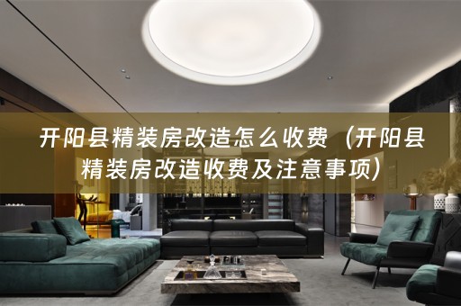 开阳县精装房改造怎么收费（开阳县精装房改造收费及注意事项）