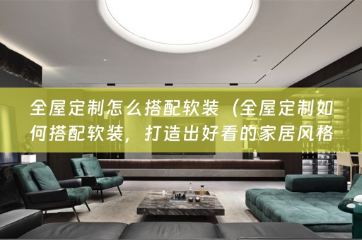 全屋定制怎么搭配，打造出好看的家居风格）