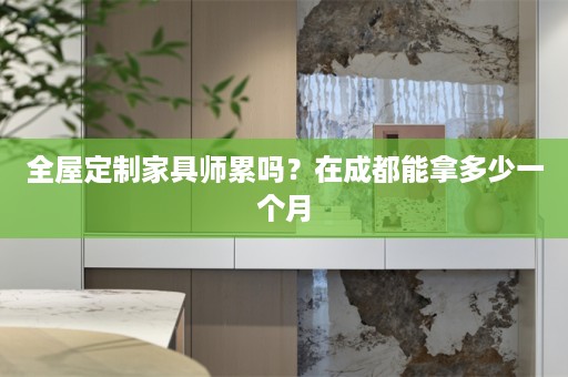 全屋定制家具师累吗？在成都能拿多少一个月