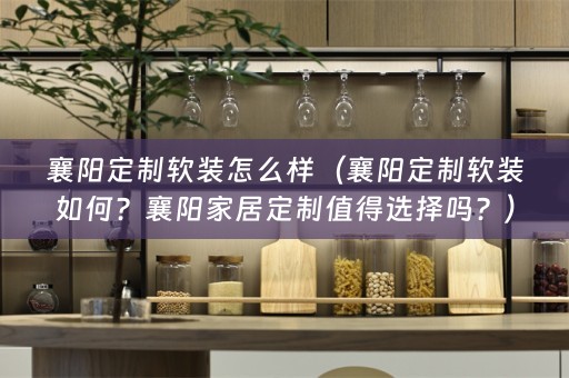 襄阳定制如何？襄阳家居定制值得选择吗？）