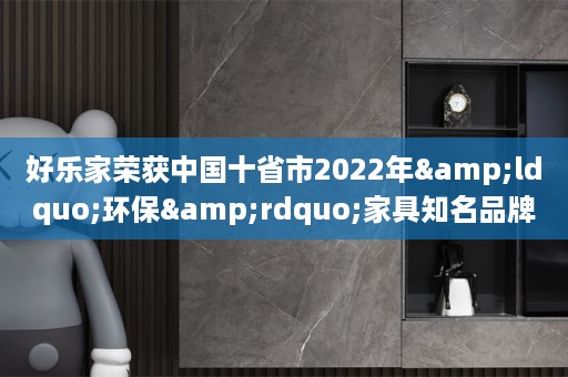 好乐家荣获中国十省市2022年&ldquo;环保&rdquo;家具知名品牌企业称号