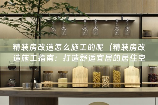 精装房改造怎么施工的呢（精装房改造施工指南：打造舒适宜居的居住空间）