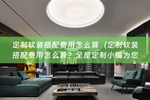 定制搭配费用怎么算？全屋定制小编为您解答！）