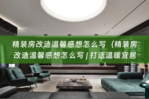 精装房改造温馨感想怎么写（精装房改造温馨感想怎么写 | 打造温暖宜居的家）