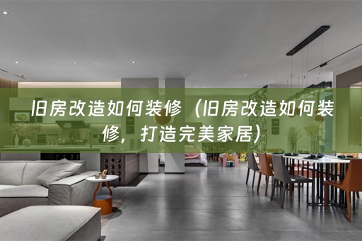 旧房改造如何装修（旧房改造如何装修，打造完美家居）
