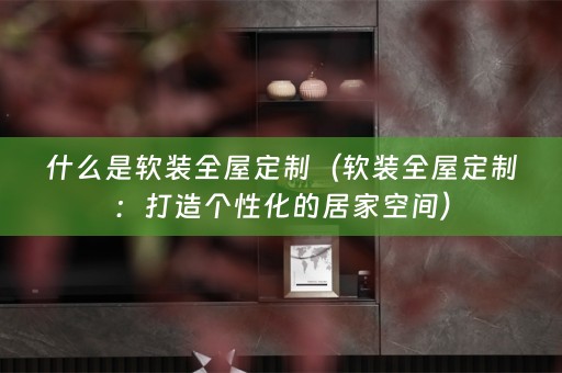什么是全屋定制：打造个性化的居家空间）