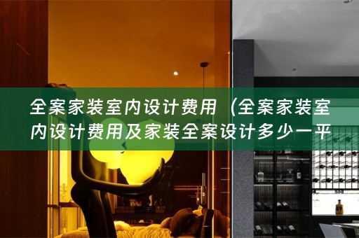 全案家装室内设计费用（全案家装室内设计费用及家装多少一平）