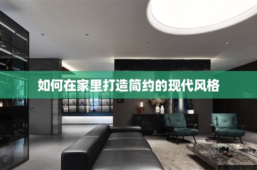 如何在家里打造简约的现代风格