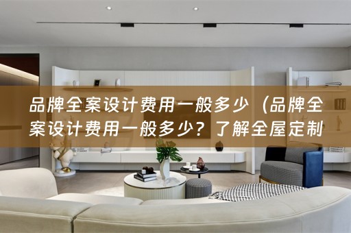 品牌费用一般多少？了解全屋定制设计费用的标准）