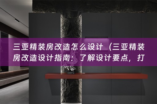 三亚精装房改造怎么设计（三亚精装房改造设计指南：了解设计要点，打造理想居住空间）