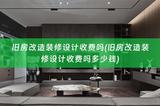旧房改造装修设计收费吗(旧房改造装修设计收费吗多少钱)