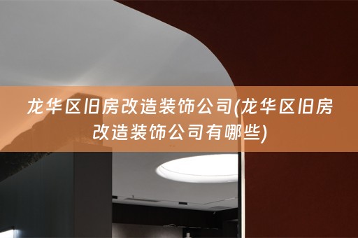 龙华区旧房改造装饰公司(龙华区旧房改造装饰公司有哪些)