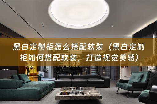 黑白定制柜怎么搭配，打造视觉美感）