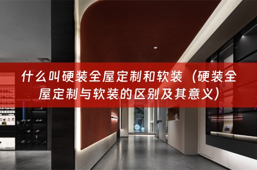 什么叫硬装全屋定制和的区别及其意义）
