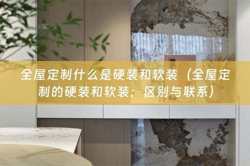 全屋定制什么是硬装和：区别与联系）