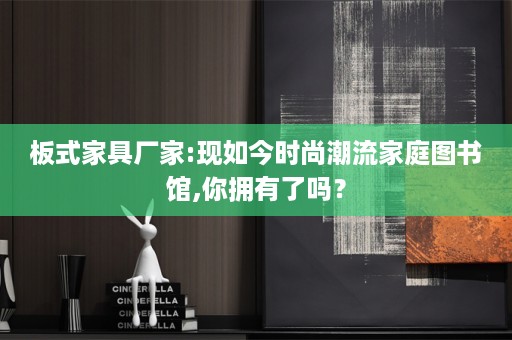 板式家具厂家:现如今时尚潮流家庭图书馆,你拥有了吗？