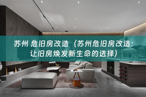 苏州 危旧房改造（苏州危旧房改造：让旧房焕发新生命的选择）