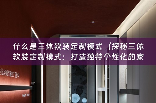 什么是三体定制模式：打造独特个性化的家居风格）