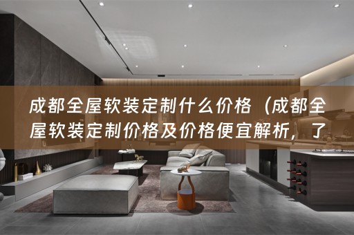 成都全屋定制价格及价格便宜的关键知识）