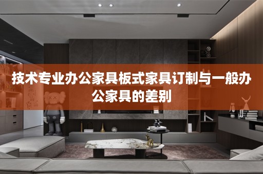 技术专业办公家具板式家具订制与一般办公家具的差别