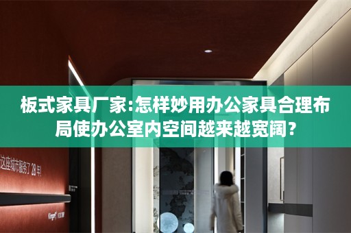 板式家具厂家:怎样妙用办公家具合理布局使办公室内空间越来越宽阔？