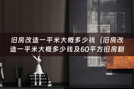 旧房改造一平米大概多少钱（旧房改造一平米大概多少钱及60平方旧房翻新装修要多少钱）
