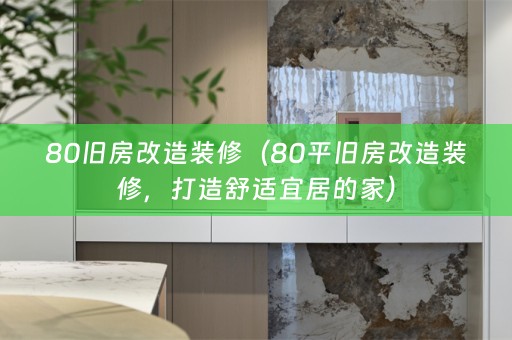80旧房改造装修（80平旧房改造装修，打造舒适宜居的家）
