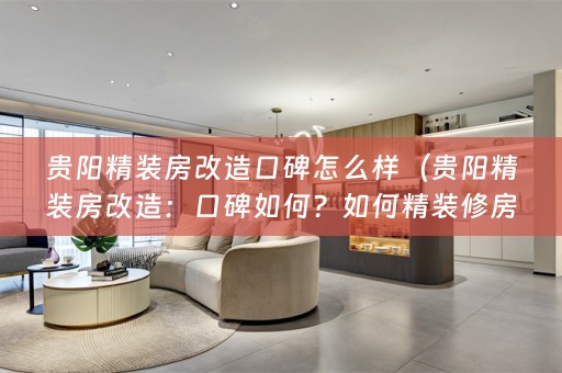 贵阳精装房改造口碑怎么样（贵阳精装房改造：口碑如何？如何精装修房子？）