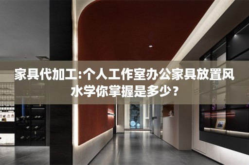 家具代加工:个人工作室办公家具放置风水学你掌握是多少？