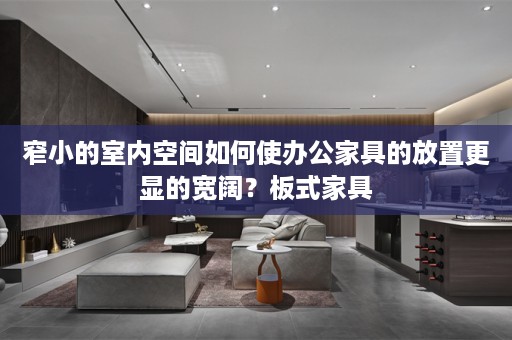 窄小的室内空间如何使办公家具的放置更显的宽阔？板式家具