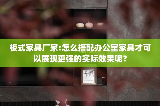 板式家具厂家:怎么搭配办公室家具才可以展现更强的实际效果呢？