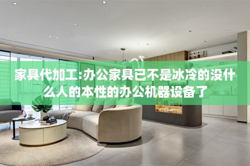 家具代加工:办公家具已不是冰冷的没什么人的本性的办公机器设备了