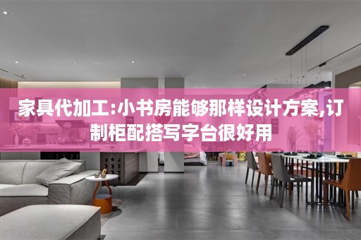 家具代加工:小书房能够那样设计方案,订制柜配搭写字台很好用
