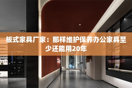 板式家具厂家：那样维护保养办公家具至少还能用20年