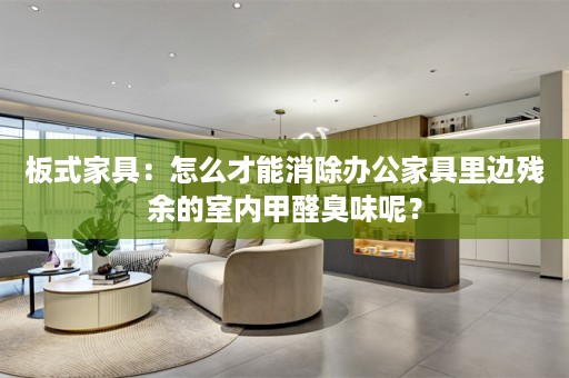 板式家具：怎么才能消除办公家具里边残余的室内甲醛臭味呢？
