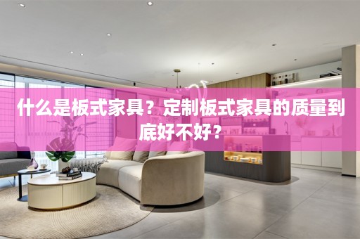 什么是板式家具？定制板式家具的质量到底好不好？