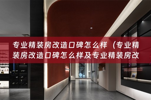 专业精装房改造口碑怎么样（专业精装房改造口碑怎么样及专业精装房改造、定制家具、）