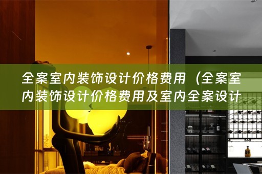 全案室内装饰设计价格费用（全案室内装饰设计价格费用及室内与装饰预算分析）