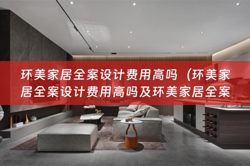 环美家居费用高吗知乎）