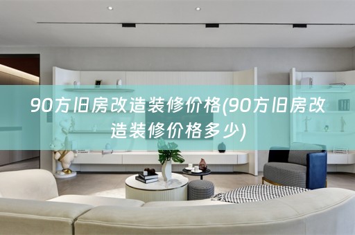 90方旧房改造装修价格(90方旧房改造装修价格多少)