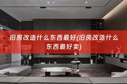 旧房改造什么东西最好(旧房改造什么东西最好卖)