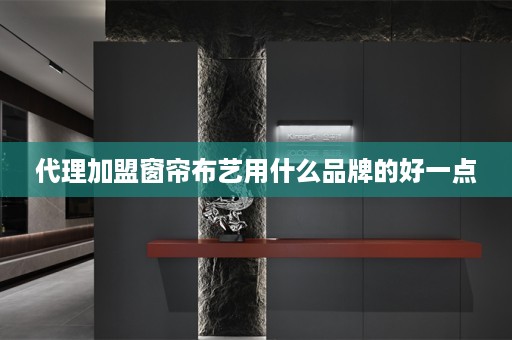代理加盟窗帘布艺用什么品牌的好一点