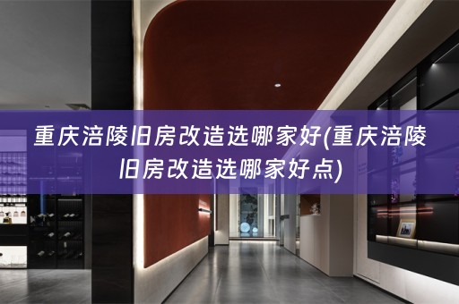 重庆涪陵旧房改造选哪家好(重庆涪陵旧房改造选哪家好点)