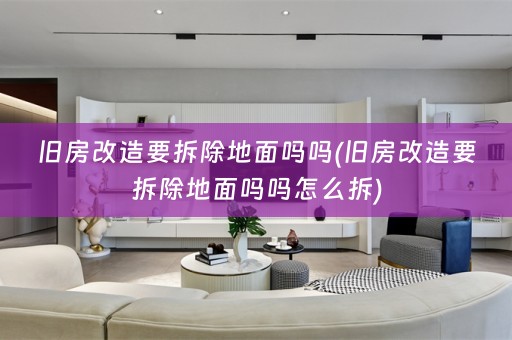 旧房改造要拆除地面吗吗(旧房改造要拆除地面吗吗怎么拆)