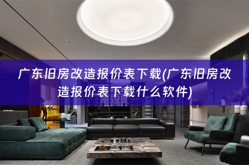 广东旧房改造报价表下载(广东旧房改造报价表下载什么软件)
