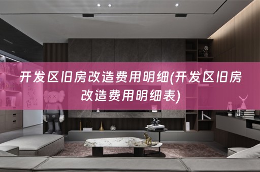 开发区旧房改造费用明细(开发区旧房改造费用明细表)