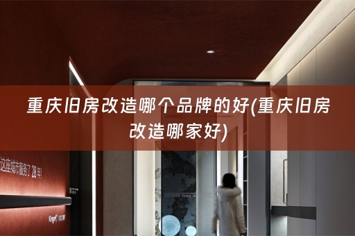 重庆旧房改造哪个品牌的好(重庆旧房改造哪家好)