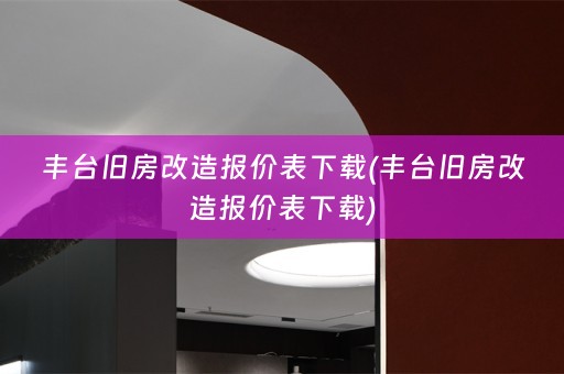 丰台旧房改造报价表下载(丰台旧房改造报价表下载)